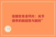 氨糖软骨素钙片：关节保养的新趋势与解析”