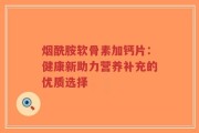 烟酰胺软骨素加钙片：健康新助力营养补充的优质选择