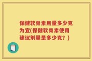 保健软骨素用量多少克为宜(保健软骨素使用建议剂量是多少克？)