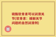 硫酸软骨素可以润滑关节(软骨素：缓解关节问题的自然润滑剂)