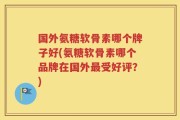 国外氨糖软骨素哪个牌子好(氨糖软骨素哪个品牌在国外最受好评？)
