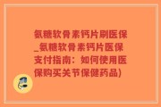 氨糖软骨素钙片刷医保_氨糖软骨素钙片医保支付指南：如何使用医保购买关节保健药品)