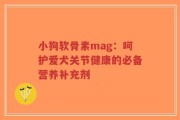小狗软骨素mag：呵护爱犬关节健康的必备营养补充剂