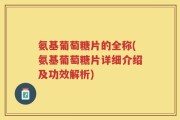 氨基葡萄糖片的全称(氨基葡萄糖片详细介绍及功效解析)