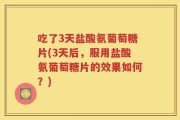 吃了3天盐酸氨葡萄糖片(3天后，服用盐酸氨葡萄糖片的效果如何？)