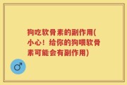 狗吃软骨素的副作用(小心！给你的狗喂软骨素可能会有副作用)