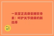 一笑堂正高康氨糖软骨素：呵护关节健康的新选择
