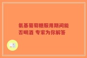 氨基葡萄糖服用期间能否喝酒 专家为你解答