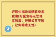 好医生福元氨糖软骨素胶囊(好医生福元软骨素胶囊：舒缓关节不适，让你健康无忧)