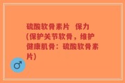 硫酸软骨素片  保力(保护关节软骨，维护健康肌骨：硫酸软骨素片)