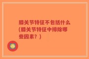 膝关节特征不包括什么(膝关节特征中排除哪些因素？)