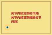 关节内修复剂的作用(关节内修复剂缓解关节问题)