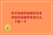 你不知道的氨糖软骨素背后的氨糖究竟是什么，了解一下