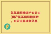 氨基葡萄糖国产白云山(国产氨基葡萄糖面世，白云山再添新药品