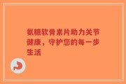 氨糖软骨素片助力关节健康，守护您的每一步生活