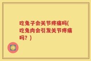 吃兔子会关节疼痛吗(吃兔肉会引发关节疼痛吗？)