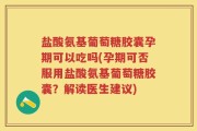 盐酸氨基葡萄糖胶囊孕期可以吃吗(孕期可否服用盐酸氨基葡萄糖胶囊？解读医生建议)