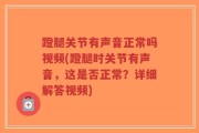 蹬腿关节有声音正常吗视频(蹬腿时关节有声音，这是否正常？详细解答视频)