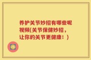 养护关节妙招有哪些呢视频(关节保健妙招，让你的关节更健康！)