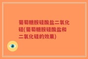 葡萄糖胺硅酸盐二氧化硅(葡萄糖胺硅酸盐和二氧化硅的效果)