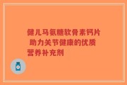 健儿马氨糖软骨素钙片 助力关节健康的优质营养补充剂