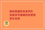 格林氨糖软骨素钙片 关爱关节健康的优质营养补充剂