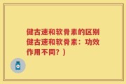 健古速和软骨素的区别健古速和软骨素：功效作用不同？)