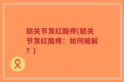 腿关节发红酸疼(腿关节发红酸疼：如何缓解？)
