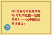 维d是否可同氨糖同吃吗(可以与氨糖一起使用吗？——关于维D的用法建议)