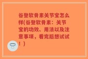 谷登软骨素关节宝怎么样(谷登软骨素：关节宝的功效、用法以及注意事项，看完后想试试！)