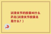 润滑关节的胶囊叫什么药名(润滑关节胶囊名是什么？)