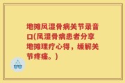 地摊风湿骨病关节录音口(风湿骨病患者分享地摊理疗心得，缓解关节疼痛。)