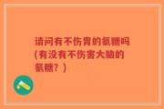 请问有不伤胄的氨糖吗(有没有不伤害大脑的氨糖？)