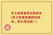 手工软骨素可以放多久(手工软骨素保存时间长，多久可以放？)