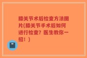 膝关节术后检查方法图片(膝关节手术后如何进行检查？医生教你一招！)