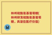 林州硫酸氨基葡萄糖(林州研发硫酸氨基葡萄糖，具潜在医疗价值)