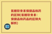 氨糖软骨素保健品和药的区别(氨糖软骨素：保健品和药品的区别大解析)