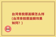台湾骨胶原面膜怎么样(台湾骨胶原面膜效果如何？)