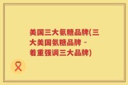 美国三大氨糖品牌(三大美国氨糖品牌 - 着重强调三大品牌)