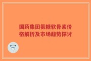 国药集团氨糖软骨素价格解析及市场趋势探讨