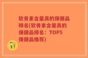 软骨素含量高的保健品排名(软骨素含量高的保健品排名：TOP5保健品推荐)