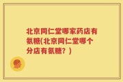 北京同仁堂哪家药店有氨糖(北京同仁堂哪个分店有氨糖？)