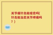 关节痛针灸能痊愈吗(针灸能治愈关节疼痛吗？)