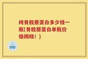 纯骨胶原蛋白多少钱一瓶(骨胶原蛋白单瓶价格揭晓！)