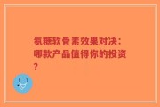 氨糖软骨素效果对决：哪款产品值得你的投资？