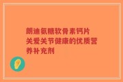 朗迪氨糖软骨素钙片 关爱关节健康的优质营养补充剂