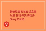 氨糖软骨素每日适宜摄入量 探讨每天该吃多少mg才合适