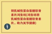 初乳碱性蛋白氨糖软骨素片鸿生坊(鸿生坊初乳碱性蛋白氨糖软骨素片，助力关节健康)