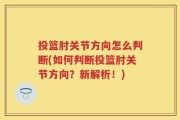 投篮肘关节方向怎么判断(如何判断投篮肘关节方向？新解析！)