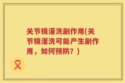 关节镜灌洗副作用(关节镜灌洗可能产生副作用，如何预防？)